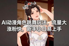 AI动漫角色跳舞玩法实操教程 新手易上手涨粉引流效果佳