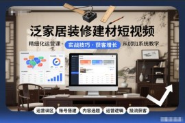 泛家居装修建材行业短视频精细化运营全流程实战课程