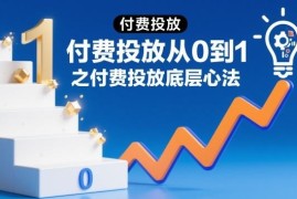 付费投放从0到1入门指南 底层心法系列课程全汇总