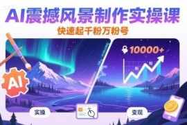 AI风景短视频制作实操课 零基础上手快速起千粉万粉账号