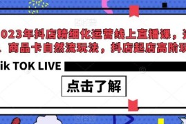 2023抖店精细化运营直播课 含选品商品卡自然流起店高阶玩法