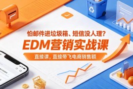 EDM营销实战系统课程 解决邮件触达难题提升电商销售额