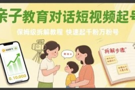 亲子教育对话短视频起号教程 保姆级涨千粉万粉玩法拆解