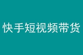 快手短视频带货全流程教程 新手易上手的长期稳定运营项目