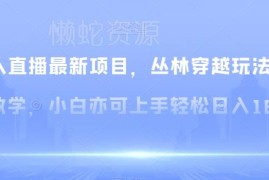 最新无人直播丛林穿越保姆级教学 小白易上手盈利实操教程