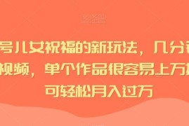 视频号儿女祝福视频新玩法 低门槛制作易起量可稳定变现