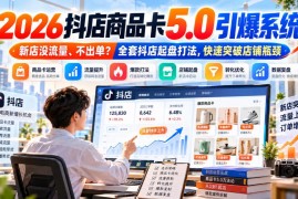 2026抖店商品卡5.0全流程打法 助力新店突破流量瓶颈快速出单