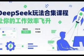 DeepSeek全场景玩法合集教程 办公提效及内容创作实操教学