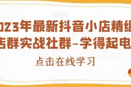 2023抖音小店精细化店群实战教程 含全套运营玩法与资料