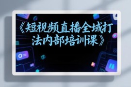 东仔短视频直播全域打法内部培训课飞书版干货汇总