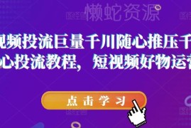 巨量千川随心推压千展教程 短视频好物投流运营实操全攻略