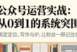 公众号从0到1运营实战教程 从定位到变现全流程实操指南