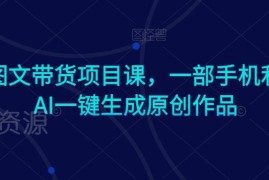 AI图文带货实操教程 零基础用手机一键生成原创带货作品