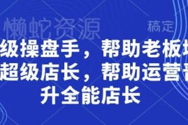 超级操盘手店长培训课程 帮老板育骨干助力运营晋升全能店长