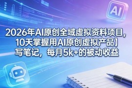 2026年AI原创全域虚拟资料项目实操 10天掌握副业获客变现全流程
