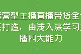 运营型主播直播带货全体系课程 由浅入深学习四大核心能力
