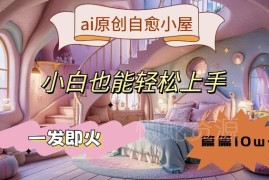 AI原创治愈小屋视频制作教程 小白易上手可获流量及带货收益