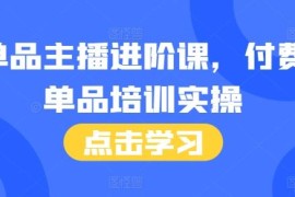 单品主播进阶实操培训课程 46节完整内容附配套话术本
