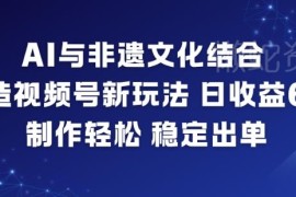 AI与非遗文化结合打造视频号新玩法 零基础易上手收益稳定出单快