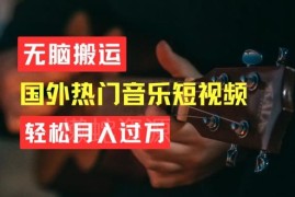 搬运海外TikTok音乐短视频实操教程 低门槛副业赚钱方法详解