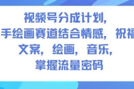 视频号分成计划人生感悟手绘画赛道 零基础实操流量获取全指南