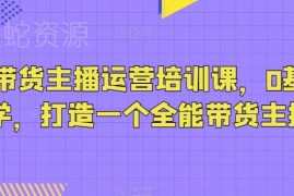 0基础可学抖音带货主播运营培训课 助力打造全能型带货主播