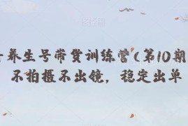 抖音养生号带货训练营第10期 不拍摄不出镜实现稳定带货出单