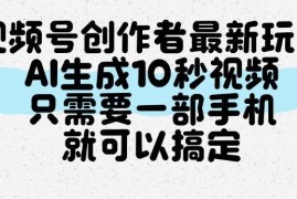 视频号创作者实用新玩法 仅用手机即可AI一键生成10秒短视频