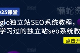 2025Google独立站SEO系统教程 四万学员验证的出海运营实操课