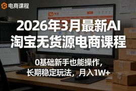 2026年3月AI淘宝无货源电商课程 0基础可操作长期稳定玩法