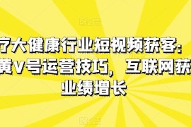 医疗大健康行业短视频获客指南 医生黄V号运营与业绩增长技巧