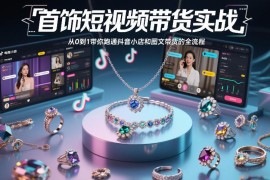 首饰带货零基础实操指南 从0到1跑通抖音小店及图文带货全流程