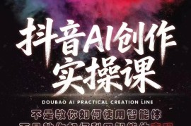 抖音AI创作实操课 教你利用AI智能体掌握多种创作变现玩法