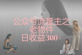 公众号流量主老物件赛道运营教程 新手可实现日收益300+