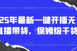 2025最新无人直播一键开播教程 保姆级带货实操全流程干货