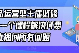 单品运营型主播必修课程 付费直播间全流程运营实操学习指南