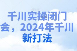 2024千川实操闭门会干货教程 千川投流新打法全流程教学