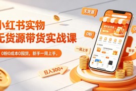 小红书实物无货源带货实战课 0粉0成本新手一周上手指南