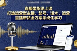 直播带货全流程系统化课程 运营型主播起号话术投放全攻略
