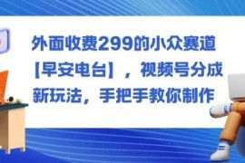价值299元早安电台小众赛道 视频号分成新玩法手把手教学