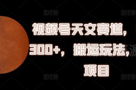 视频号天文赛道搬运玩法拆解 低门槛红利项目日入300实操指南