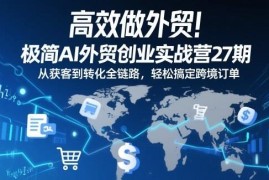 AI外贸创业实战营27期 从获客到转化全链路搞定跨境订单