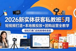 2026年5月新实体获客私教班 短视频本地推团购运营全教学 助力门店拓客增收