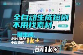 无需素材剪辑的全自动短剧生成教程 小白可做原创短剧赚收益
