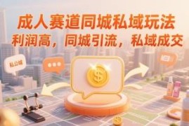 成人赛道同城私域运营玩法 同城引流私域成交实操教程