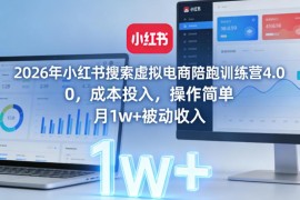 2026小红书搜索虚拟电商陪跑营4.0 零成本搭建月入过万被动收入渠道