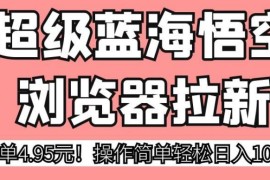 悟空浏览器拉新蓝海项目介绍 一单4.95元新手零门槛易操作