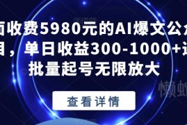 收费5980的AI爆文公众号项目拆解 批量起号变现玩法详解