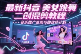 抖音美女跳舞二创混剪教程 起号运营及变现玩法全指南