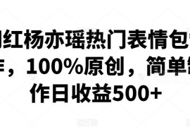 网红杨亦瑶热门原创表情包制作教程 零基础实操单日收益可达500+